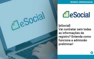 E Social Vai Contratar Sem Todas As Informacoes De Registro Entenda Como Funciona A Admissao Preliminar Organização Contábil Lawini - i9 Contabilit
