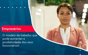 O Modelo De Trabalho Que Pode Aumentar A Produtividade Dos Seus Funcionarios Organização Contábil Lawini - i9 Contabilit